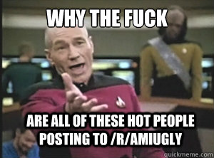 Why the fuck Are all of these hot people posting to /r/amiugly  Annoyed Picard