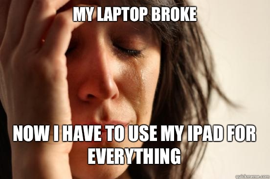MY LAPTOP BROKE
 NOW I HAVE TO USE MY IPAD FOR EVERYTHING   First World Problems