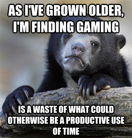 As I've grown older, I'm finding gaming  is a waste of what could otherwise be a productive use of time  Confession Bear