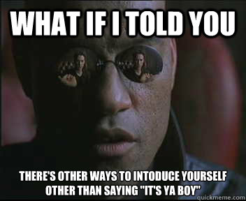 What if I told you There's other ways to intoduce yourself other than saying 
