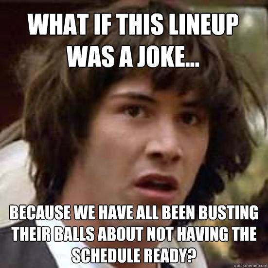 What if this lineup was a joke... because we have all been busting their balls about not having the schedule ready?  conspiracy keanu