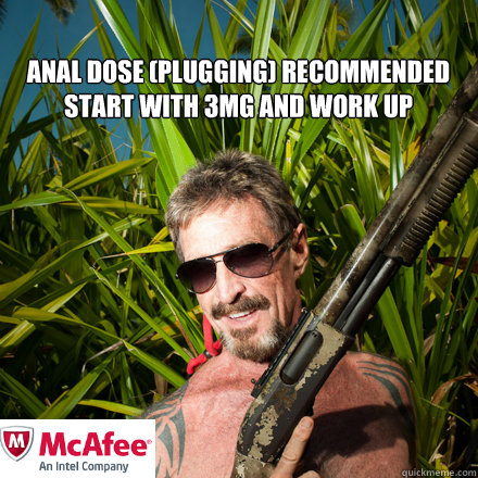 Anal dose (plugging) recommended 
start with 3mg and work up - Anal dose (plugging) recommended 
start with 3mg and work up  john mcafee