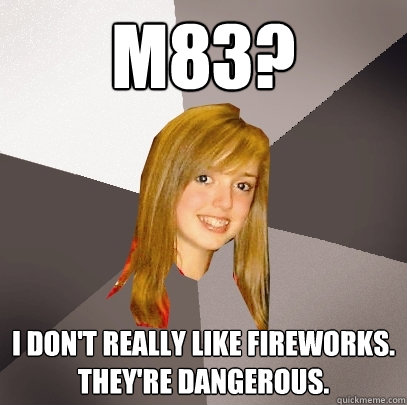 m83? I don't really like fireworks. They're dangerous.  Musically Oblivious 8th Grader