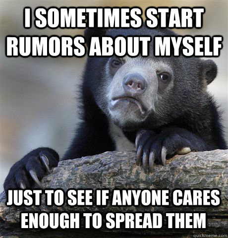 I SOMETIMES START RUMORS ABOUT MYSELF JUST TO SEE IF ANYONE CARES ENOUGH TO SPREAD THEM  Confession Bear