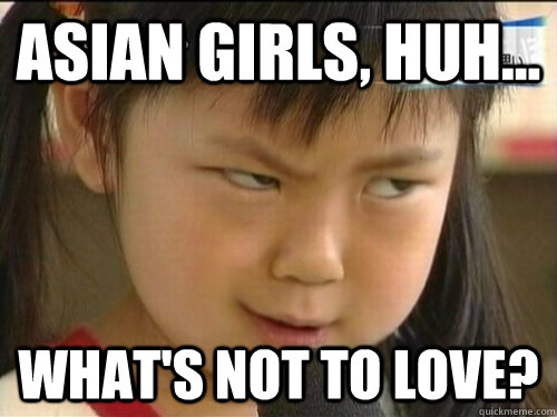 Asian girls, huh... What's not to love?  Skeptical Girl