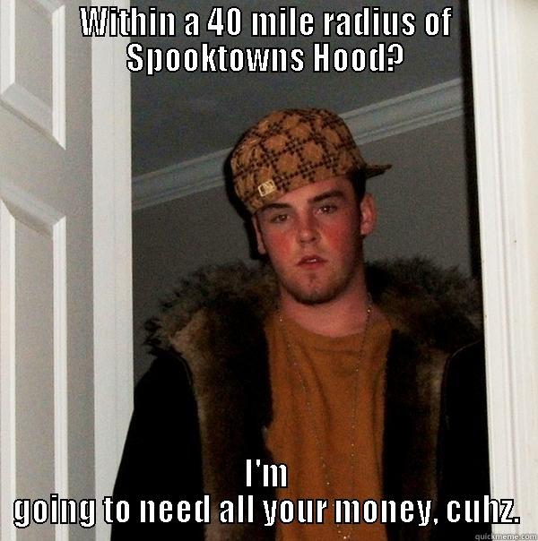 WITHIN A 40 MILE RADIUS OF SPOOKTOWNS HOOD? I'M GOING TO NEED ALL YOUR MONEY, CUHZ. Scumbag Steve