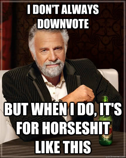I don't always downvote but when I do, it's for horseshit like this  The Most Interesting Man In The World