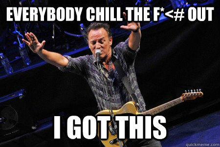 everybody chill the f*<# out i got this  Bruce Springsteen