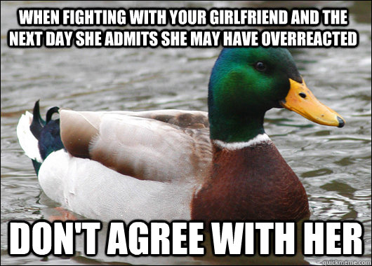 When fighting with your girlfriend and the next day she admits she may have overreacted don't agree with her  Actual Advice Mallard