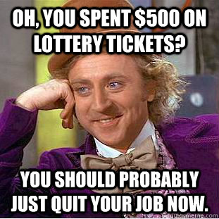 Oh, you spent $500 on lottery tickets? You should probably just quit your job now.  Condescending Wonka