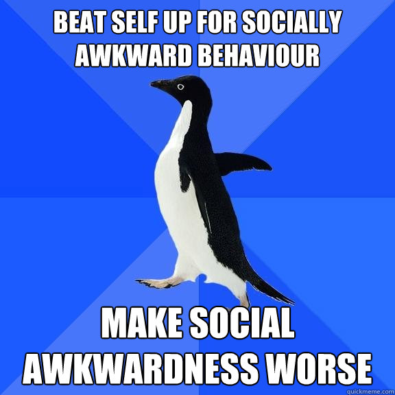 beat self up for socially awkward behaviour make social awkwardness worse  Socially Awkward Penguin