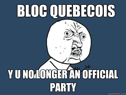 Bloc Quebecois y u no longer an official party   Y U No