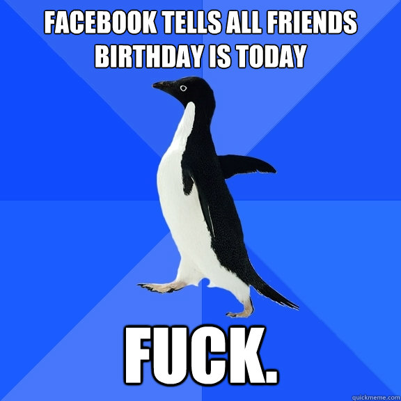 facebook tells all friends birthday is today fuck.  Socially Awkward Penguin