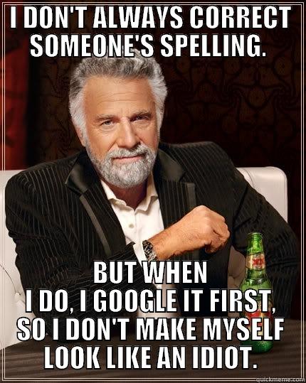 I DON'T ALWAYS CORRECT SOMEONE'S SPELLING.  BUT WHEN I DO, I GOOGLE IT FIRST, SO I DON'T MAKE MYSELF LOOK LIKE AN IDIOT. The Most Interesting Man In The World