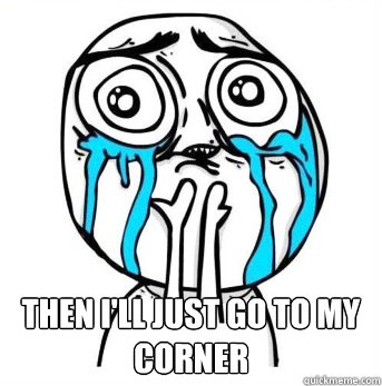  then i'll just go to my corner 
 -  then i'll just go to my corner 
  Crying meme