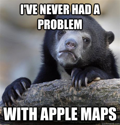 I've never had a problem with apple maps - I've never had a problem with apple maps  Confession Bear