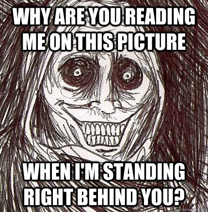 why are you reading me on this picture when i'm standing right behind you?  Horrifying Houseguest