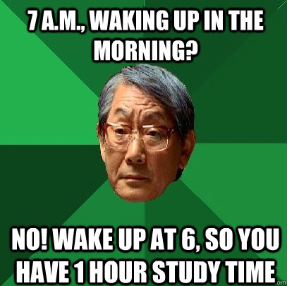 7 a.m., waking up in the morning? NO! Wake up at 6, so you have 1 hour study time  High Expectations Asian Father
