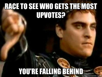 race to see who gets the most upvotes? you're falling behind  Downvoting Roman