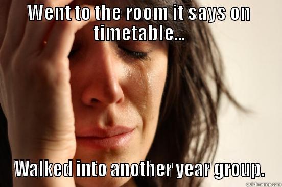 WENT TO THE ROOM IT SAYS ON TIMETABLE... WALKED INTO ANOTHER YEAR GROUP. First World Problems