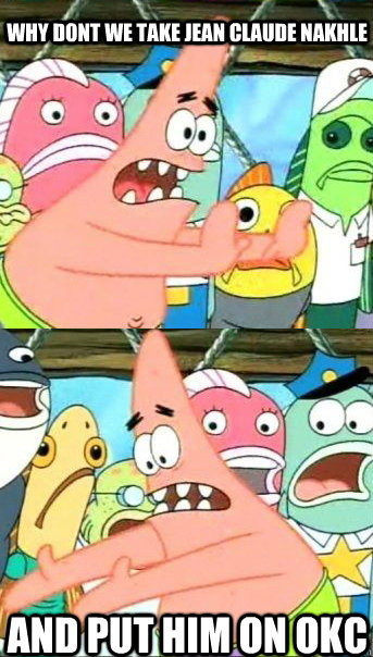 why dont we take jean claude nakhle  and put him on okc  Patrick star valentines day reversal