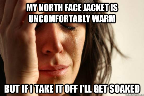 MY north face jacket is uncomfortably warm But if I take it off I'll get soaked  First World Problems
