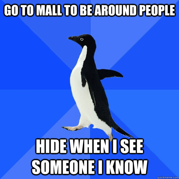 Go to mall to be around people hide when i see someone i know  Socially Awkward Penguin