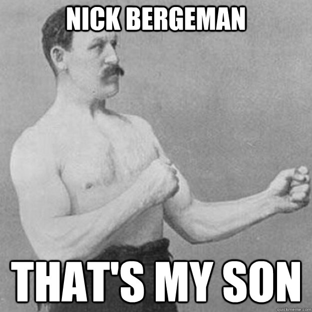 Nick Bergeman That's my son  overly manly man