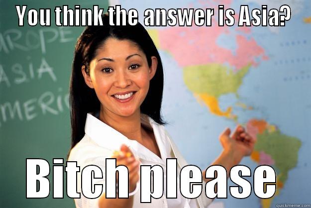 YOU THINK THE ANSWER IS ASIA? BITCH PLEASE Unhelpful High School Teacher