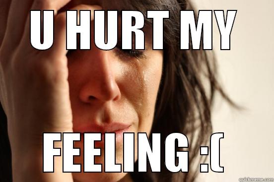 U HURT MY FEELING :( First World Problems