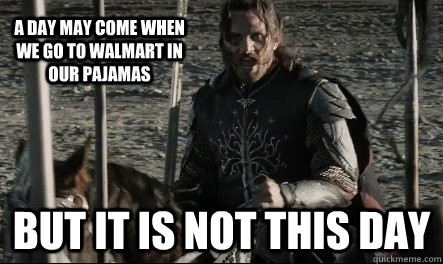 A day may come when we go to walmart in our pajamas But it is not this day - A day may come when we go to walmart in our pajamas But it is not this day  Not This Day Aragorn