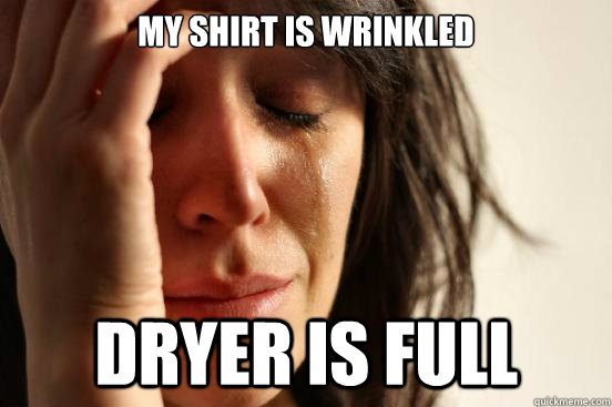 My shirt is wrinkled dryer is full  First World Problems