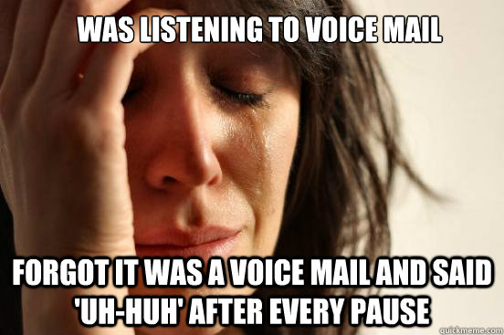 Was listening to voice mail Forgot it was a voice mail and said 'uh-huh' after every pause  First World Problems