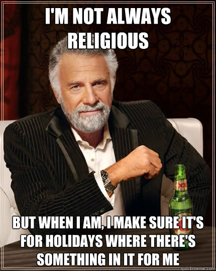 I'm not always religious  but when i am, i make sure it's for holidays where there's something in it for me  The Most Interesting Man In The World