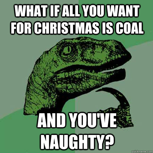 what if all you want for christmas is coal  and you've naughty? - what if all you want for christmas is coal  and you've naughty?  Philosoraptor