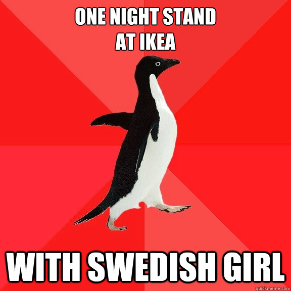 One Night stand
at Ikea With Swedish girl  Socially Awesome Penguin