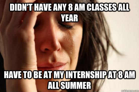 Didn't have any 8 AM classes all year Have to be at my internship at 8 AM all summer  First World Problems