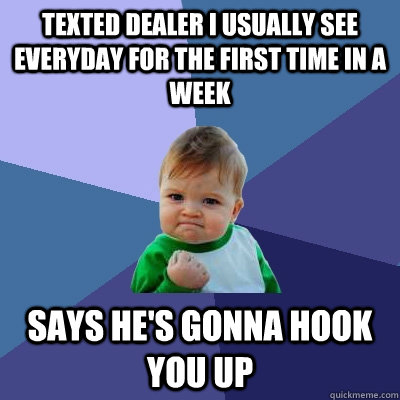 Texted dealer I usually see everyday for the first time in a week Says he's gonna hook you up  Success Kid