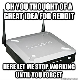 oh you thought of a great idea for reddit Here let me stop working until you forget  Scumbag Internet