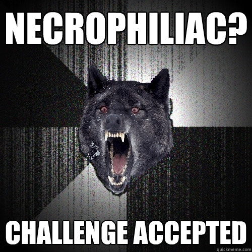 NECROPHILIAC? CHALLENGE ACCEPTED   Insanity Wolf