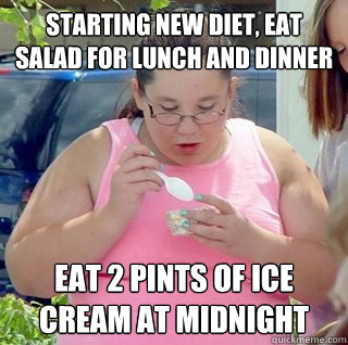 starting new diet, eat salad for lunch and dinner eat 2 pints of ice cream at midnight  