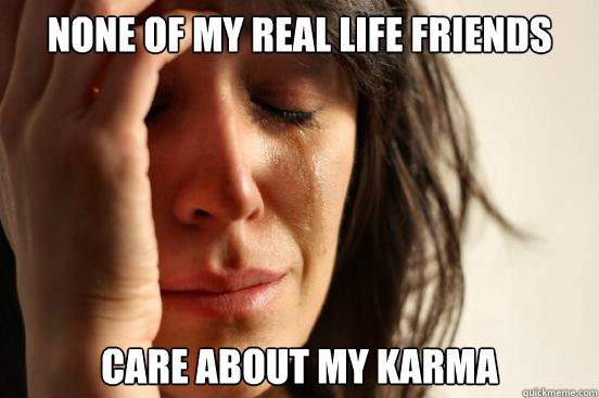 none of my real life friends care about my karma  First World Problems