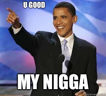 U good My nigga - U good My nigga  Obama plotting