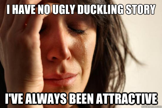 I have no ugly duckling story i've always been attractive  First World Problems