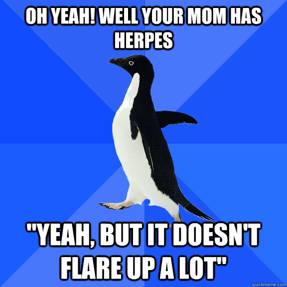 Oh yeah! Well your mom has herpes 