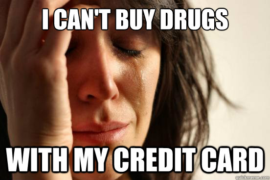 i can't buy drugs with my credit card  First World Problems