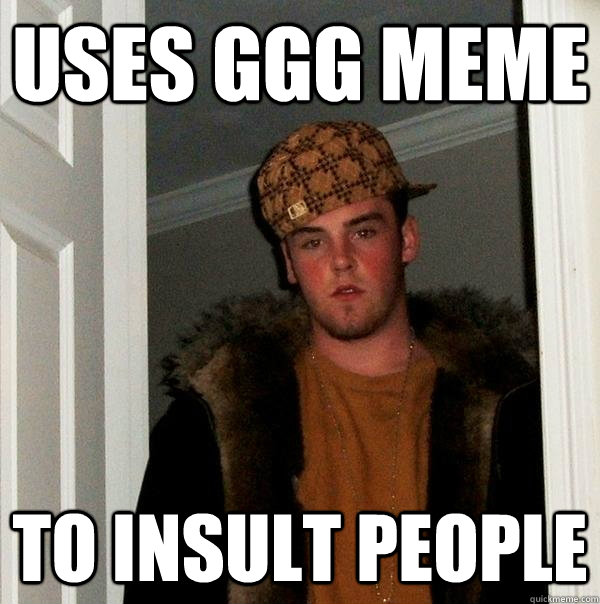 Uses ggg meme to insult people - Uses ggg meme to insult people  Scumbag Steve