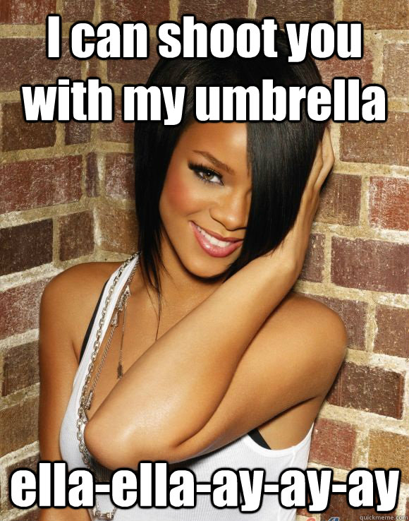 I can shoot you with my umbrella ella-ella-ay-ay-ay  Rihanna