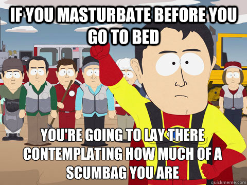if you masturbate before you go to bed you're going to lay there contemplating how much of a scumbag you are   Captain Hindsight