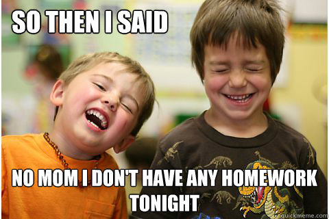 so then i said no mom i don't have any homework tonight  